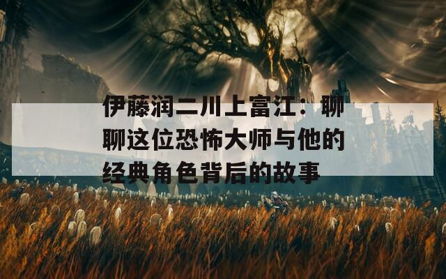 伊藤潤(rùn)二川上富江：聊聊這位恐怖大師與他的經(jīng)典角色背后的故事