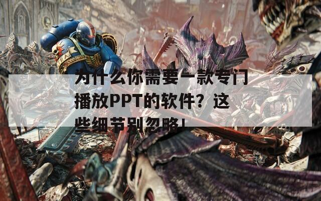 為什么你需要一款專門播放PPT的軟件？這些細節(jié)別忽略！