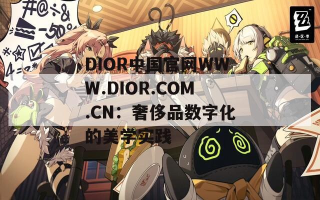 DIOR中国官网WWW.DIOR.COM.CN：奢侈品数字化的美学实践