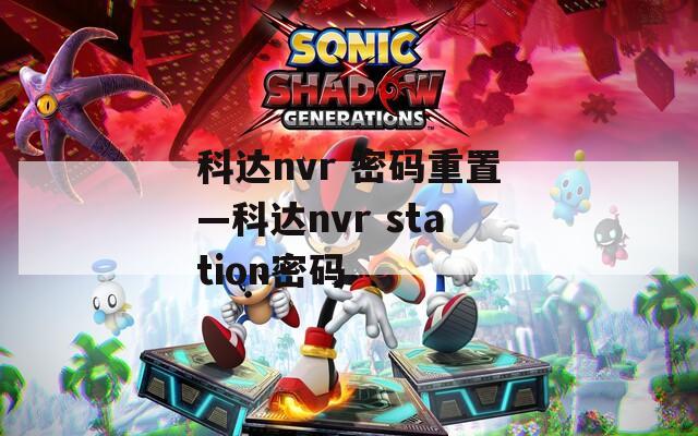 科达nvr 密码重置—科达nvr station密码