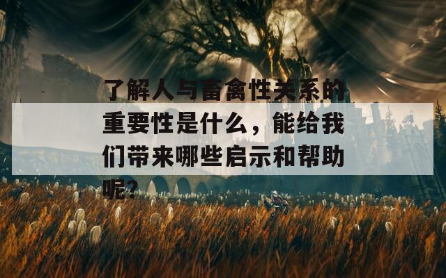 了解人與畜禽性關(guān)系的重要性是什么，能給我們帶來哪些啟示和幫助呢？