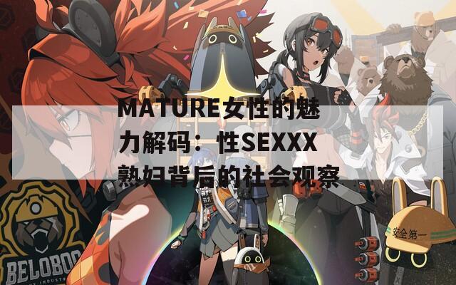 MATURE女性的魅力解码：性SEXXX熟妇背后的社会观察