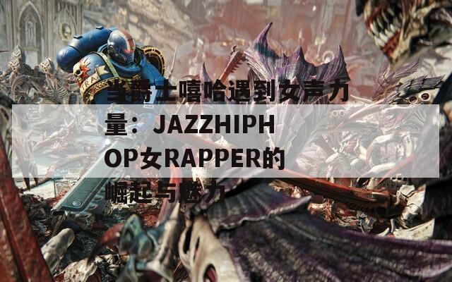 當(dāng)爵士嘻哈遇到女聲力量：JAZZHIPHOP女RAPPER的崛起與魅力