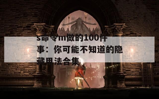 s命令m做的100件事：你可能不知道的隱藏用法合集