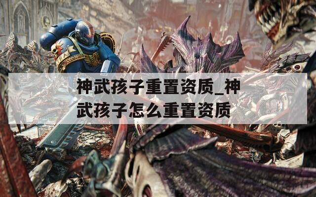 神武孩子重置資質(zhì)_神武孩子怎么重置資質(zhì)