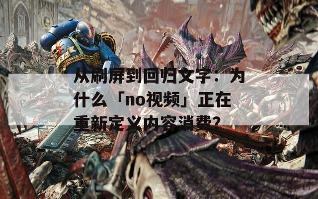 從刷屏到回歸文字：為什么「no視頻」正在重新定義內(nèi)容消費(fèi)？