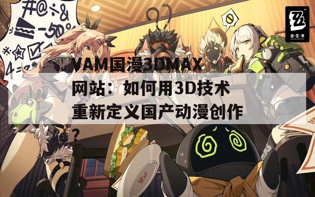 VAM国漫3DMAX网站：如何用3D技术重新定义国产动漫创作？