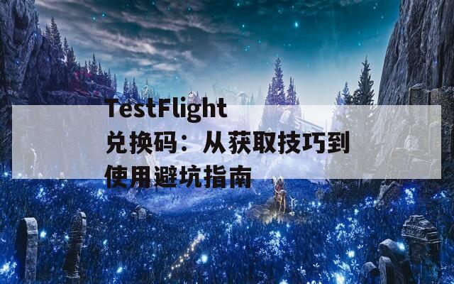 TestFlight兑换码：从获取技巧到使用避坑指南