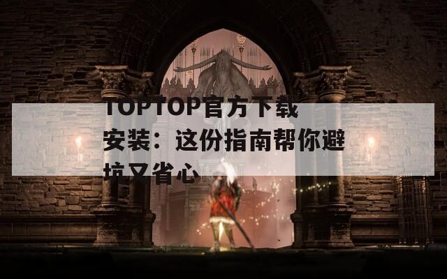 TOPTOP官方下載安裝：這份指南幫你避坑又省心