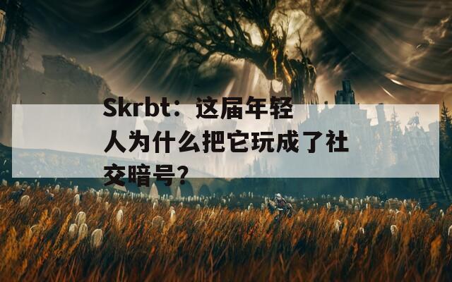 Skrbt：这届年轻人为什么把它玩成了社交暗号？