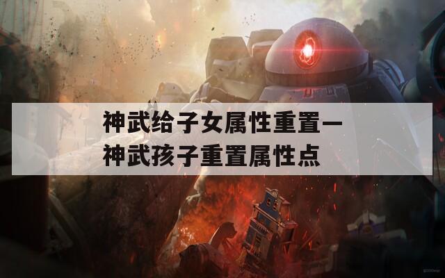 神武给子女属性重置—神武孩子重置属性点