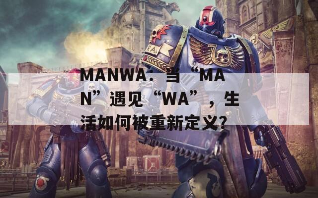 MANWA：当“MAN”遇见“WA”，生活如何被重新定义？