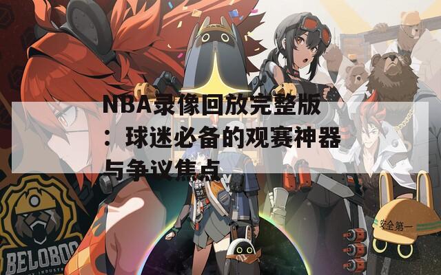 NBA錄像回放完整版：球迷必備的觀賽神器與爭議焦點(diǎn)