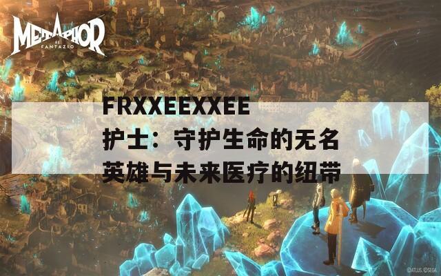 FRXXEEXXEE护士：守护生命的无名英雄与未来医疗的纽带