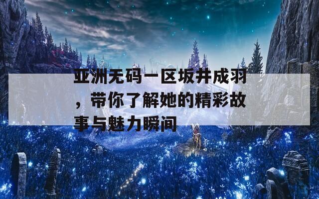 亚洲无码一区坂井成羽，带你了解她的精彩故事与魅力瞬间