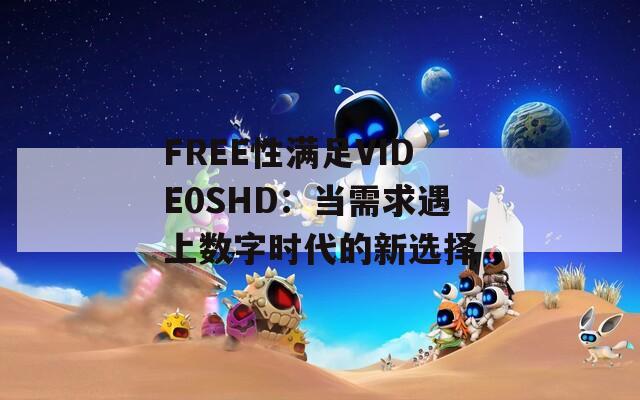 FREE性满足VIDE0SHD：当需求遇上数字时代的新选择