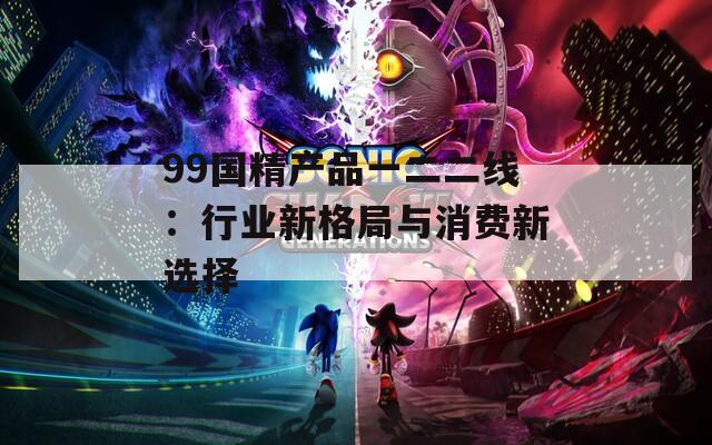 99国精产品一二二线：行业新格局与消费新选择