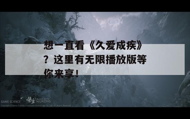 想一直看《久愛成疾》？這里有無限播放版等你來享！