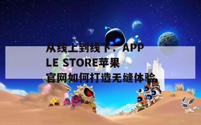 從線上到線下：APPLE STORE蘋果官網(wǎng)如何打造無縫體驗(yàn)