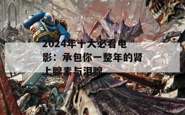 2024年十大必看电影：承包你一整年的肾上腺素与泪腺