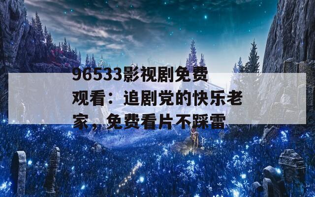 96533影視劇免費(fèi)觀看：追劇黨的快樂老家，免費(fèi)看片不踩雷