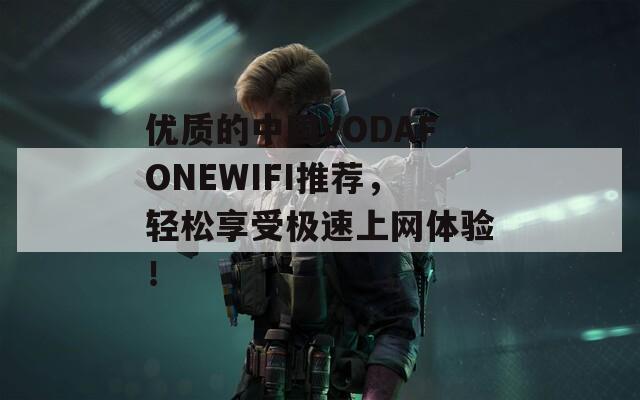 優(yōu)質(zhì)的中國VODAFONEWIFI推薦，輕松享受極速上網(wǎng)體驗！