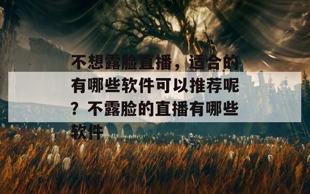 不想露脸直播，适合的有哪些软件可以推荐呢？不露脸的直播有哪些软件