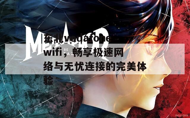 東北vodafonewifi，暢享極速網(wǎng)絡(luò)與無(wú)憂連接的完美體驗(yàn)