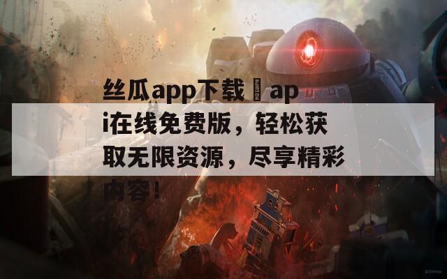 丝瓜app下载汅api在线免费版，轻松获取无限资源，尽享精彩内容！