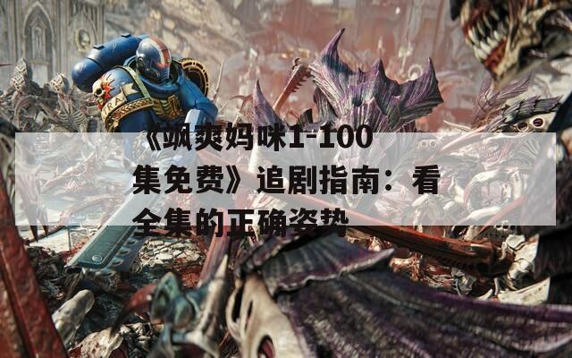 《颯爽媽咪1-100集免費》追劇指南：看全集的正確姿勢