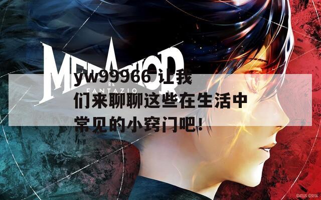 yw99966 让我们来聊聊这些在生活中常见的小窍门吧！