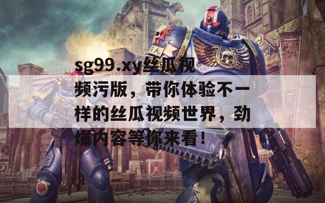 sg99.xy丝瓜视频污版，带你体验不一样的丝瓜视频世界，劲爆内容等你来看！