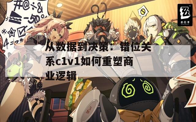 从数据到决策：错位关系c1v1如何重塑商业逻辑