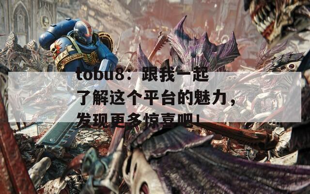 tobu8：跟我一起了解这个平台的魅力，发现更多惊喜吧！