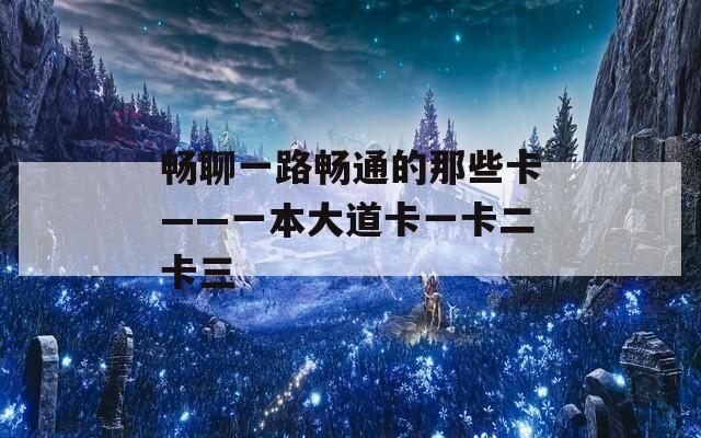 畅聊一路畅通的那些卡——一本大道卡一卡二卡三