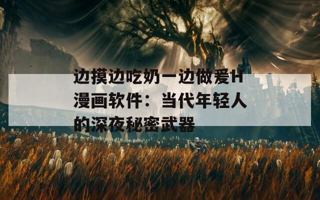 邊摸邊吃奶一邊做爰H漫畫軟件：當(dāng)代年輕人的深夜秘密武器