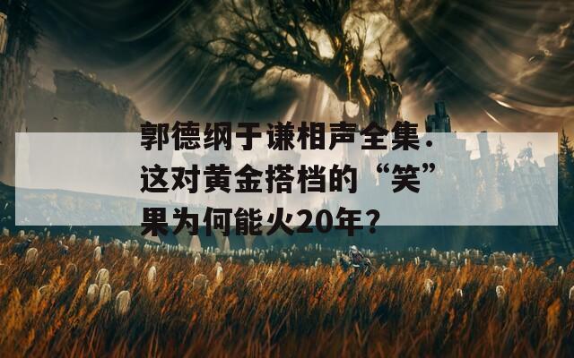 郭德綱于謙相聲全集：這對黃金搭檔的“笑”果為何能火20年？