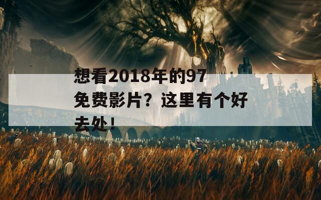 想看2018年的97免費影片？這里有個好去處！