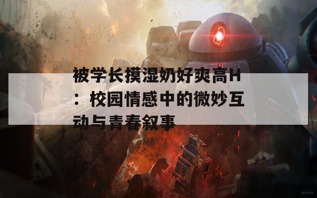 被學長摸濕奶好爽高H：校園情感中的微妙互動與青春敘事