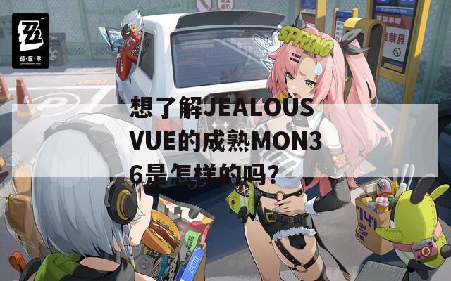 想了解JEALOUSVUE的成熟MON36是怎樣的嗎？