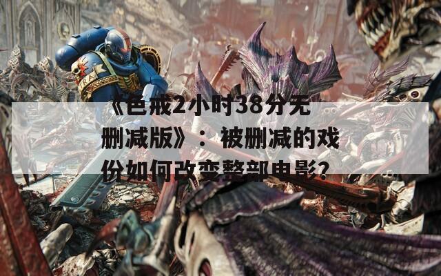 《色戒2小時38分無刪減版》：被刪減的戲份如何改變整部電影？