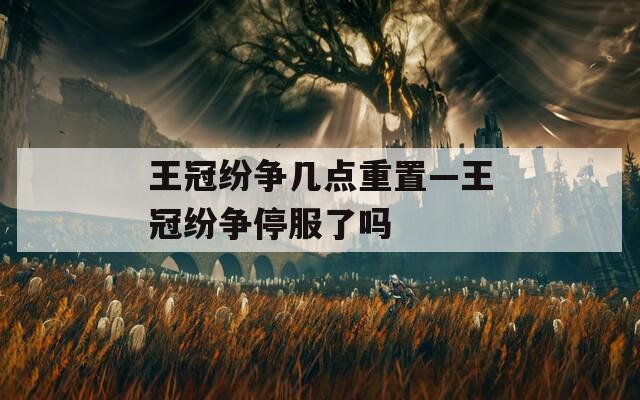 王冠紛爭(zhēng)幾點(diǎn)重置—王冠紛爭(zhēng)停服了嗎