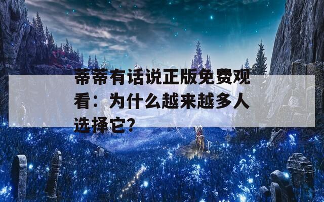 蒂蒂有话说正版免费观看：为什么越来越多人选择它？