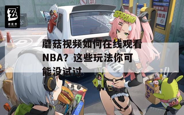 蘑菇視頻如何在線觀看NBA？這些玩法你可能沒試過