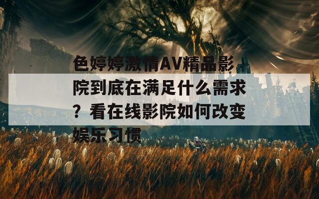 色婷婷激情AV精品影院到底在滿足什么需求？看在線影院如何改變娛樂習(xí)慣