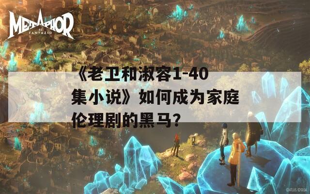 《老衛(wèi)和淑容1-40集小說》如何成為家庭倫理劇的黑馬？