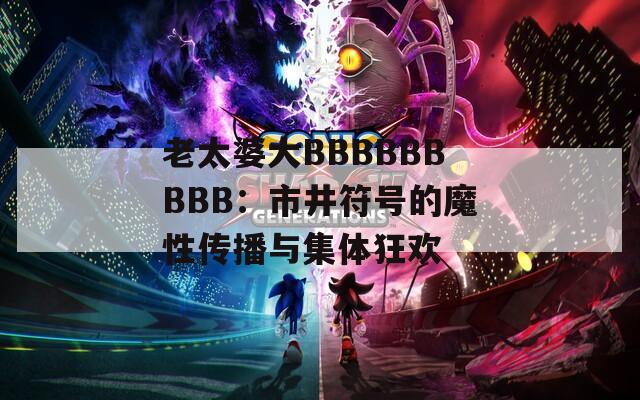 老太婆大BBBBBBBBB：市井符号的魔性传播与集体狂欢