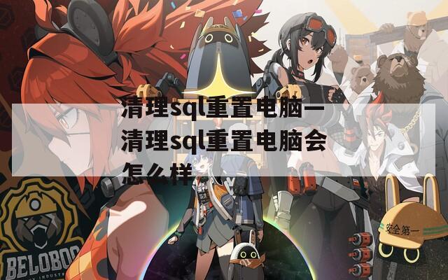 清理sql重置電腦—清理sql重置電腦會(huì)怎么樣