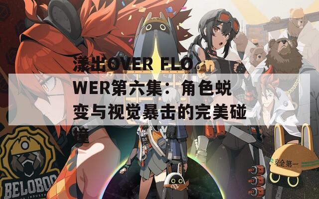 漾出OVER FLOWER第六集：角色蛻變與視覺(jué)暴擊的完美碰撞