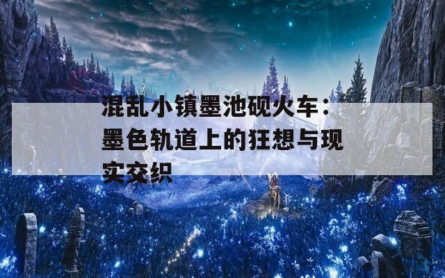 混乱小镇墨池砚火车：墨色轨道上的狂想与现实交织